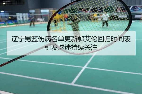 辽宁男篮伤病名单更新郭艾伦回归时间表引发球迷持续关注