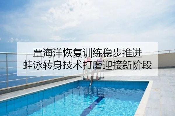 覃海洋恢复训练稳步推进 蛙泳转身技术打磨迎接新阶段