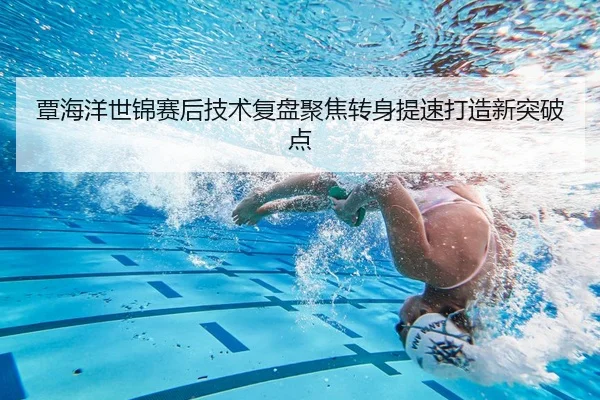 覃海洋世锦赛后技术复盘聚焦转身提速打造新突破点