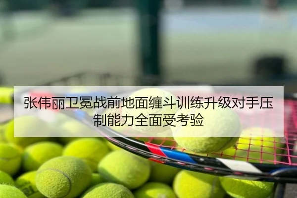 张伟丽卫冕战前地面缠斗训练升级对手压制能力全面受考验