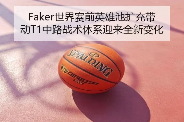 Faker世界赛前英雄池扩充带动T1中路战术体系迎来全新变化