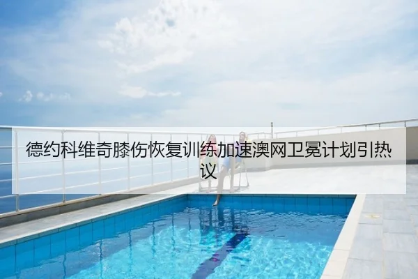 德约科维奇膝伤恢复训练加速澳网卫冕计划引热议